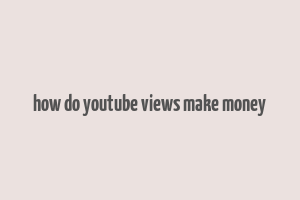 how do youtube views make money