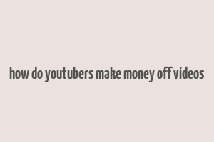 how do youtubers make money off videos