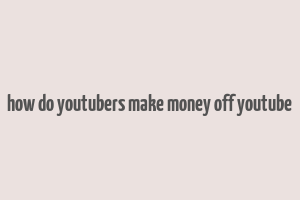 how do youtubers make money off youtube