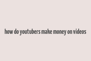 how do youtubers make money on videos