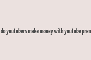 how do youtubers make money with youtube premium