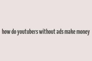 how do youtubers without ads make money