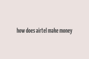 how does airtel make money