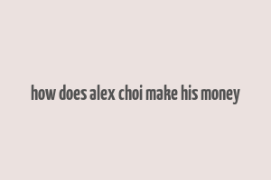 how does alex choi make his money