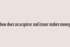 how does an acquirer and issuer makes money