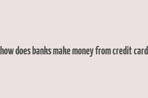 how does banks make money from credit card