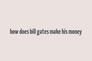 how does bill gates make his money