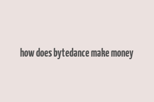 how does bytedance make money