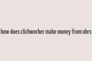 how does clickworker make money from uhrs