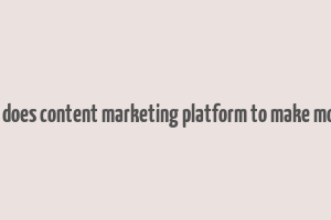 how does content marketing platform to make money