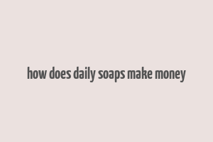 how does daily soaps make money