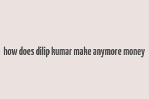 how does dilip kumar make anymore money