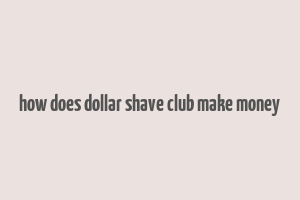 how does dollar shave club make money