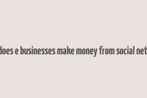 how does e businesses make money from social network