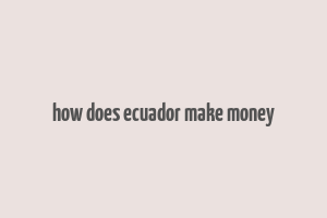 how does ecuador make money