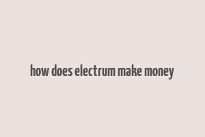 how does electrum make money