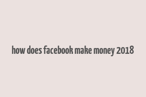 how does facebook make money 2018