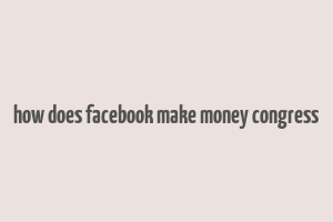 how does facebook make money congress