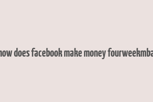 how does facebook make money fourweekmba