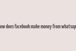 how does facebook make money from whatsapp