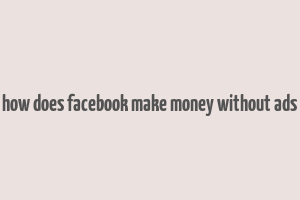 how does facebook make money without ads