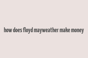 how does floyd mayweather make money