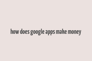 how does google apps make money