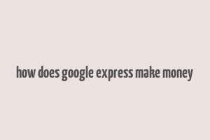 how does google express make money