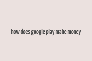 how does google play make money