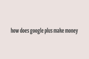 how does google plus make money