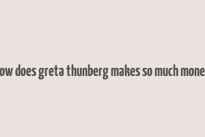 how does greta thunberg makes so much money