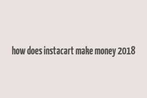 how does instacart make money 2018