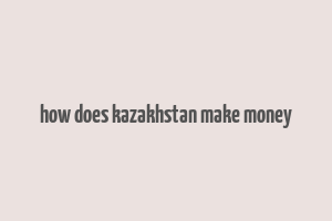 how does kazakhstan make money