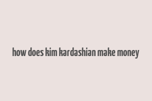 how does kim kardashian make money