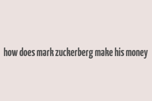 how does mark zuckerberg make his money