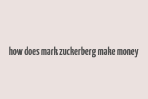 how does mark zuckerberg make money