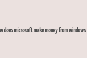 how does microsoft make money from windows 10