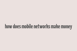 how does mobile networks make money