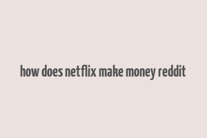 how does netflix make money reddit