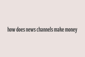 how does news channels make money