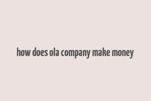 how does ola company make money