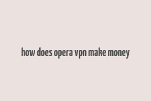 how does opera vpn make money