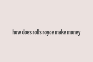 how does rolls royce make money