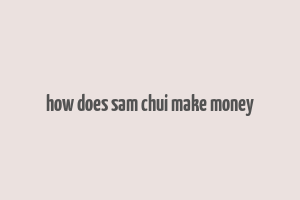 how does sam chui make money