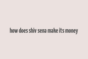 how does shiv sena make its money