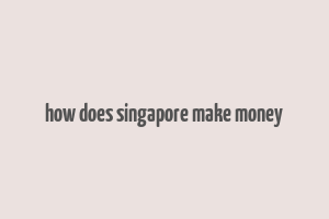 how does singapore make money