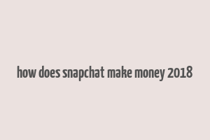 how does snapchat make money 2018