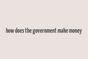 how does the government make money