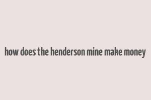 how does the henderson mine make money