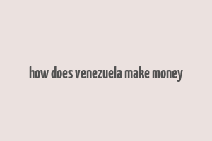 how does venezuela make money